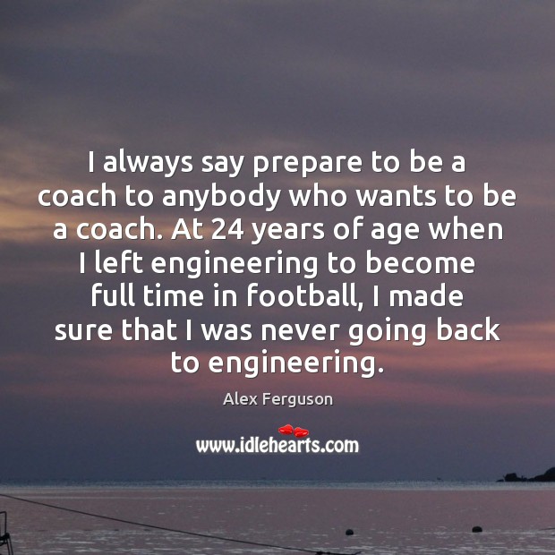 I always say prepare to be a coach to anybody who wants Alex Ferguson Picture Quote