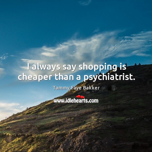 I always say shopping is cheaper than a psychiatrist. Tammy Faye Bakker Picture Quote