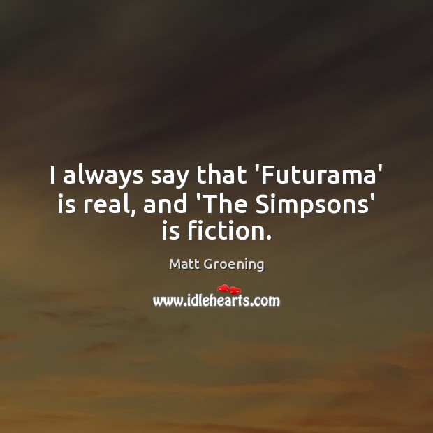 I always say that ‘Futurama’ is real, and ‘The Simpsons’ is fiction. Matt Groening Picture Quote
