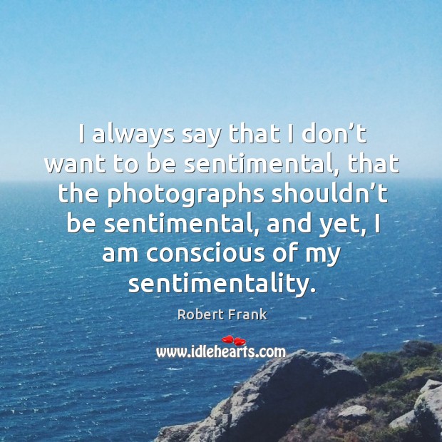 I always say that I don’t want to be sentimental, that the photographs shouldn’t be sentimental Robert Frank Picture Quote