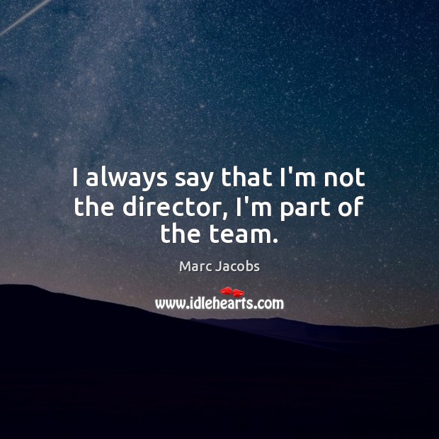 I always say that I’m not the director, I’m part of the team. Marc Jacobs Picture Quote