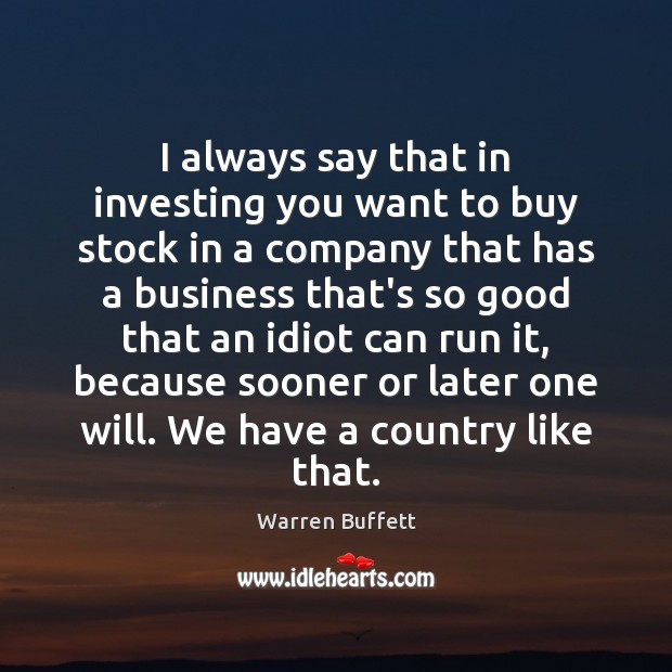 I always say that in investing you want to buy stock in Warren Buffett Picture Quote