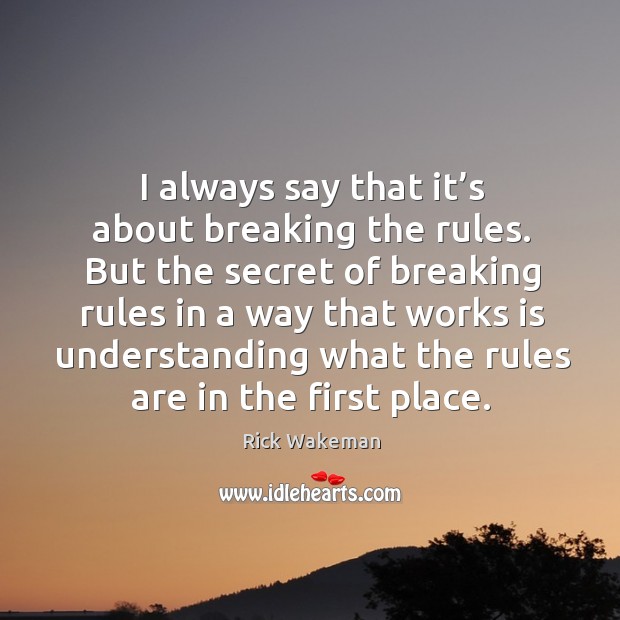 I always say that it’s about breaking the rules. But the secret of breaking rules in a way Rick Wakeman Picture Quote