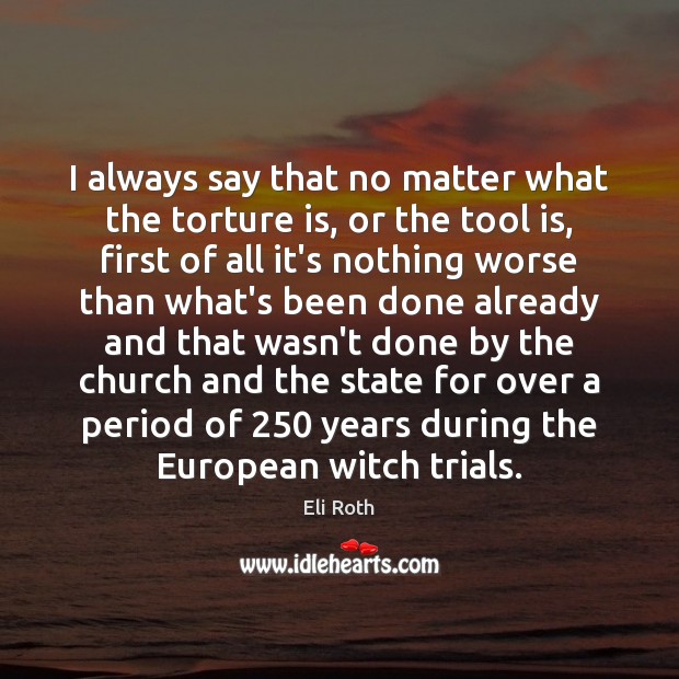 I always say that no matter what the torture is, or the Eli Roth Picture Quote