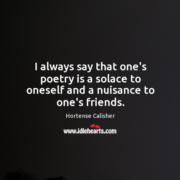 I always say that one’s poetry is a solace to oneself and a nuisance to one’s friends. Hortense Calisher Picture Quote