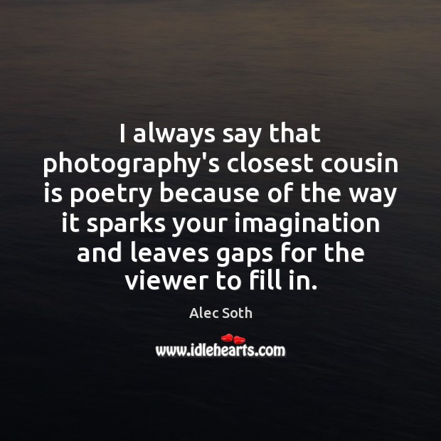 I always say that photography’s closest cousin is poetry because of the Image