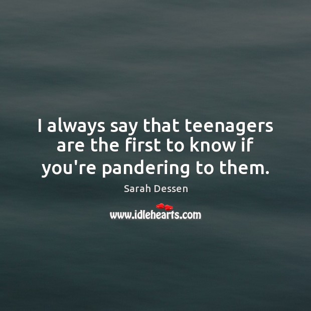 I always say that teenagers are the first to know if you’re pandering to them. Sarah Dessen Picture Quote