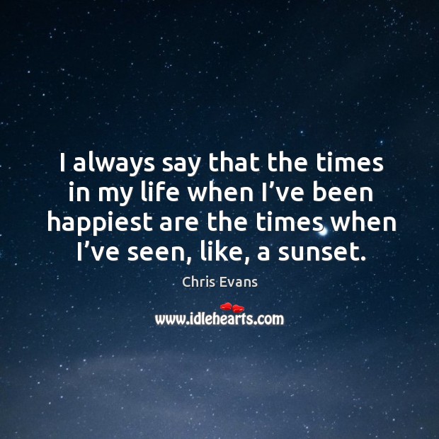 I always say that the times in my life when I’ve been happiest are the times Chris Evans Picture Quote