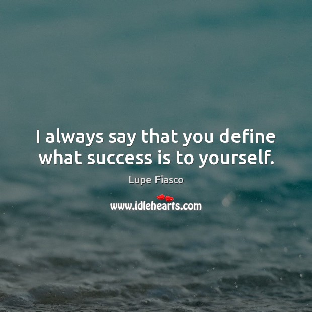 I always say that you define what success is to yourself. Lupe Fiasco Picture Quote