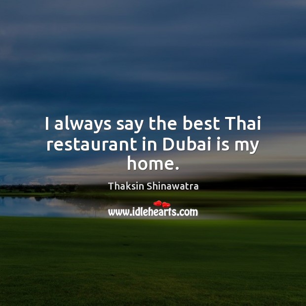 I always say the best Thai restaurant in Dubai is my home. Thaksin Shinawatra Picture Quote