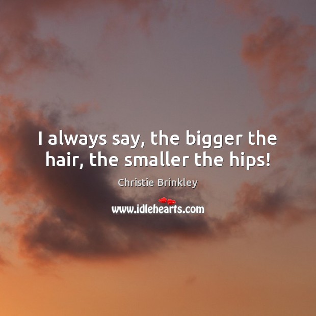 I always say, the bigger the hair, the smaller the hips! Christie Brinkley Picture Quote