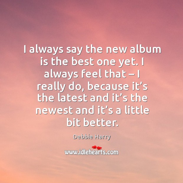 I always say the new album is the best one yet. I always feel that – I really do Debbie Harry Picture Quote