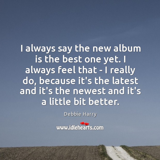 I always say the new album is the best one yet. I Debbie Harry Picture Quote