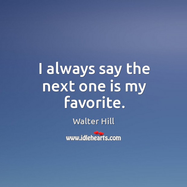 I always say the next one is my favorite. Walter Hill Picture Quote