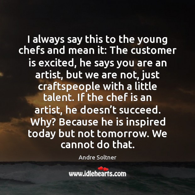 I always say this to the young chefs and mean it: The Andre Soltner Picture Quote