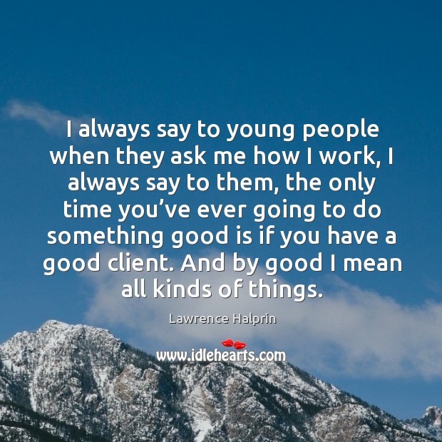 I always say to young people when they ask me how I work, I always say to them, the only time you’ve Lawrence Halprin Picture Quote