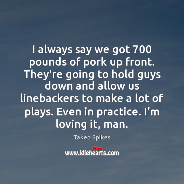 I always say we got 700 pounds of pork up front. They’re going Takeo Spikes Picture Quote