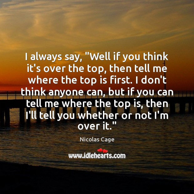 I always say, “Well if you think it’s over the top, then Nicolas Cage Picture Quote