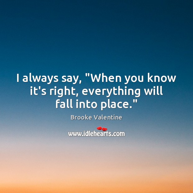 I always say, “When you know it’s right, everything will fall into place.” Brooke Valentine Picture Quote