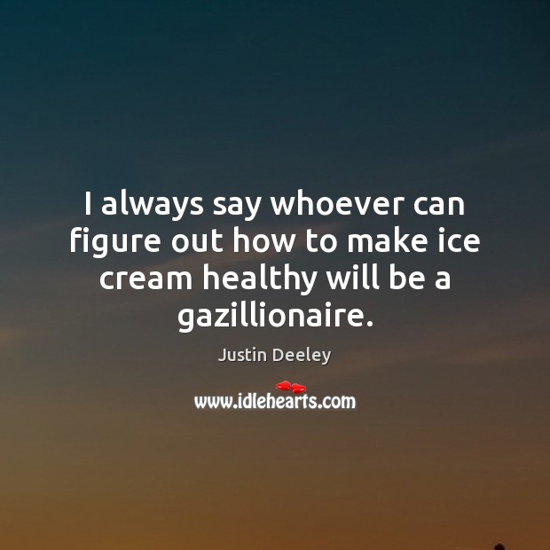 I always say whoever can figure out how to make ice cream healthy will be a gazillionaire. Image