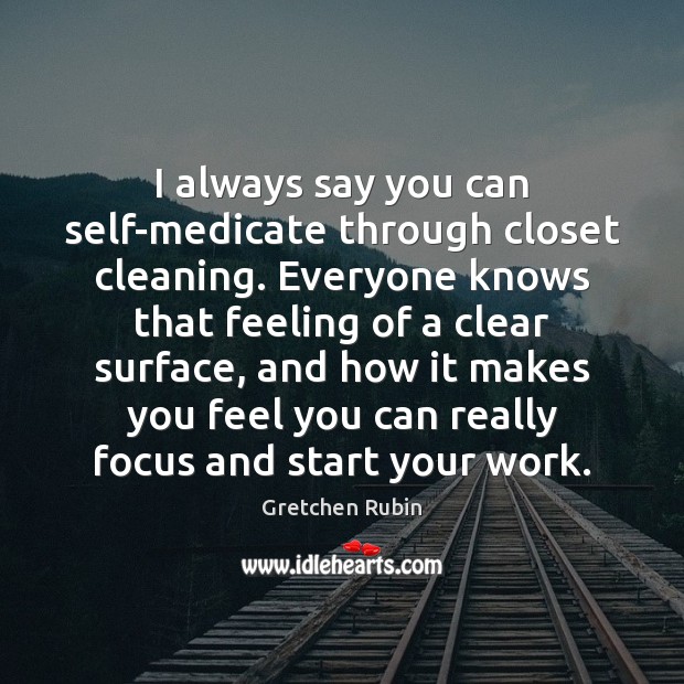 I always say you can self-medicate through closet cleaning. Everyone knows that Gretchen Rubin Picture Quote