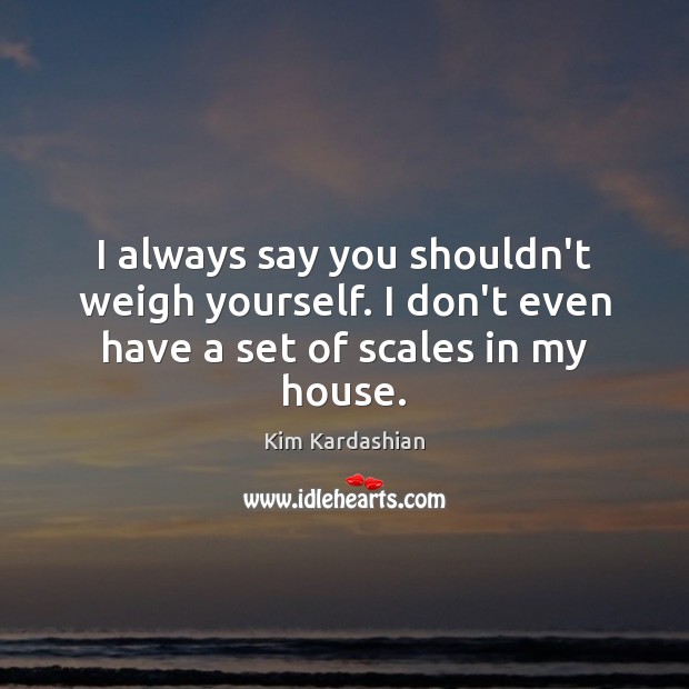 I always say you shouldn’t weigh yourself. I don’t even have a set of scales in my house. Kim Kardashian Picture Quote