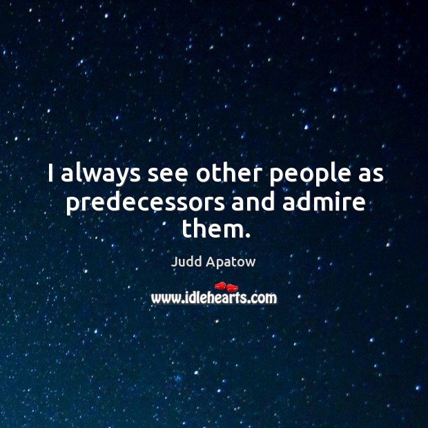 I always see other people as predecessors and admire them. Judd Apatow Picture Quote