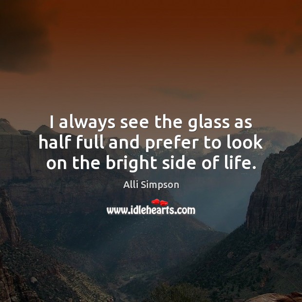 I always see the glass as half full and prefer to look on the bright side of life. Alli Simpson Picture Quote