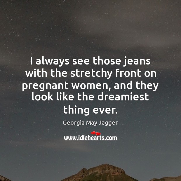 I always see those jeans with the stretchy front on pregnant women, Georgia May Jagger Picture Quote