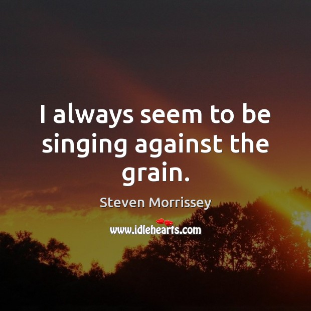 I always seem to be singing against the grain. Steven Morrissey Picture Quote