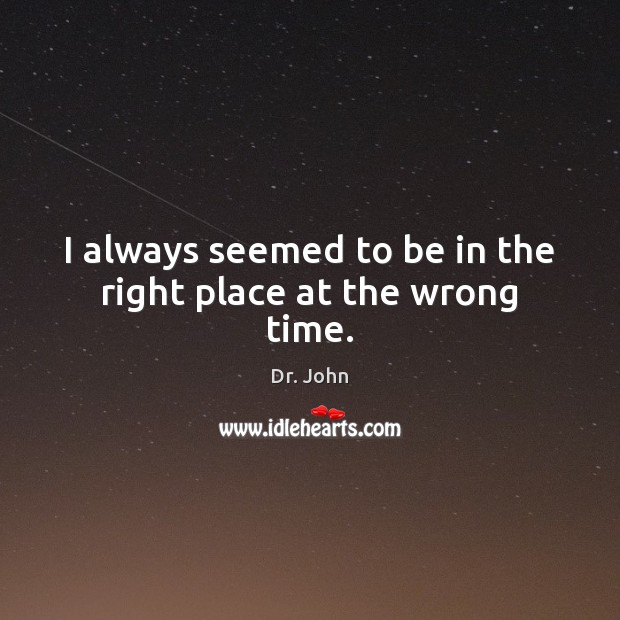 I always seemed to be in the right place at the wrong time. Dr. John Picture Quote