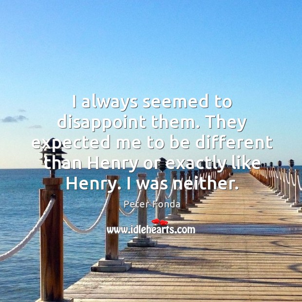 I always seemed to disappoint them. They expected me to be different than henry or exactly like henry. I was neither. Peter Fonda Picture Quote