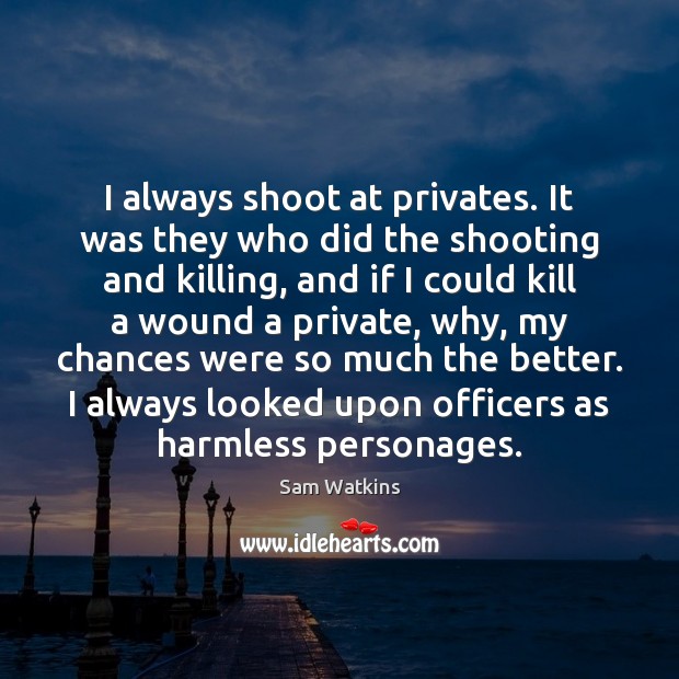 I always shoot at privates. It was they who did the shooting 