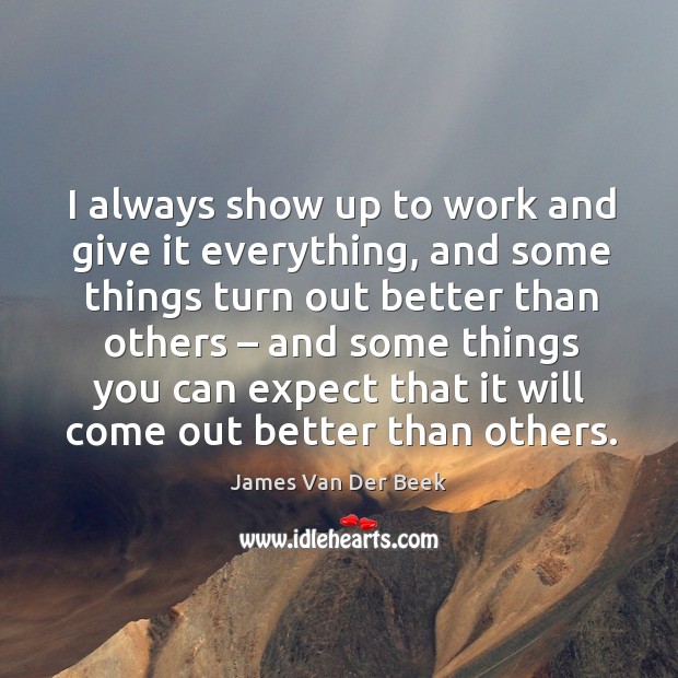 I always show up to work and give it everything, and some things turn out better than others James Van Der Beek Picture Quote