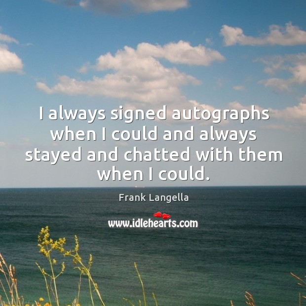 I always signed autographs when I could and always stayed and chatted with them when I could. Frank Langella Picture Quote