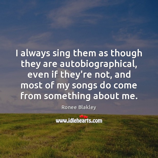 I always sing them as though they are autobiographical, even if they’re Image