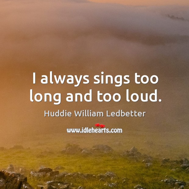 I always sings too long and too loud. Huddie William Ledbetter Picture Quote
