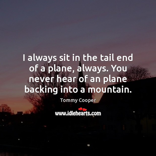 I always sit in the tail end of a plane, always. You Tommy Cooper Picture Quote