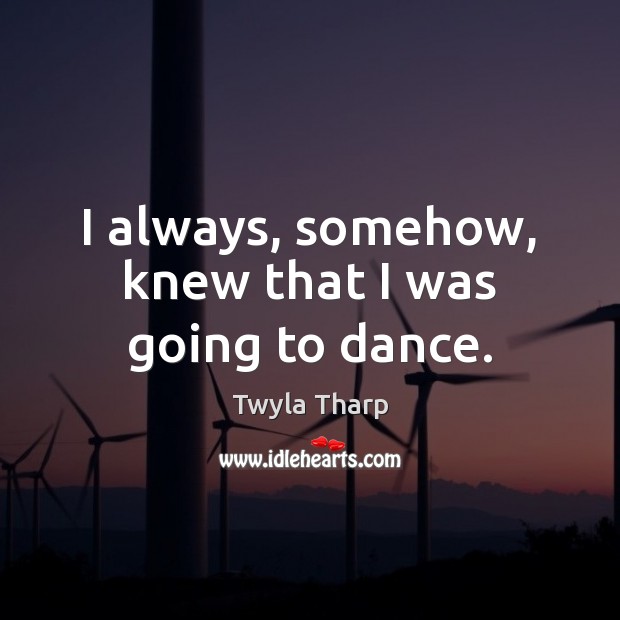 I always, somehow, knew that I was going to dance. Twyla Tharp Picture Quote