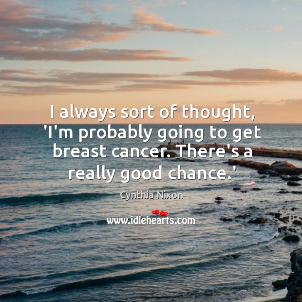 I always sort of thought, ‘I’m probably going to get breast cancer. Cynthia Nixon Picture Quote
