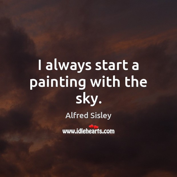 I always start a painting with the sky. Alfred Sisley Picture Quote