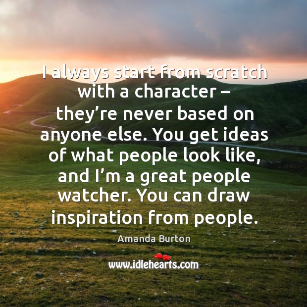 I always start from scratch with a character – they’re never based on anyone else. Amanda Burton Picture Quote