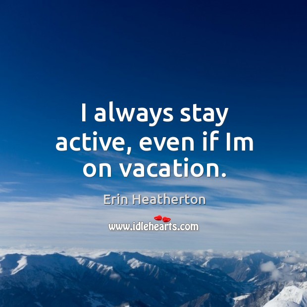 I always stay active, even if Im on vacation. Erin Heatherton Picture Quote