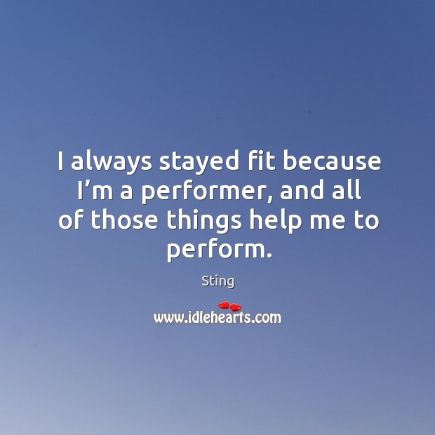 I always stayed fit because I’m a performer, and all of those things help me to perform. Sting Picture Quote