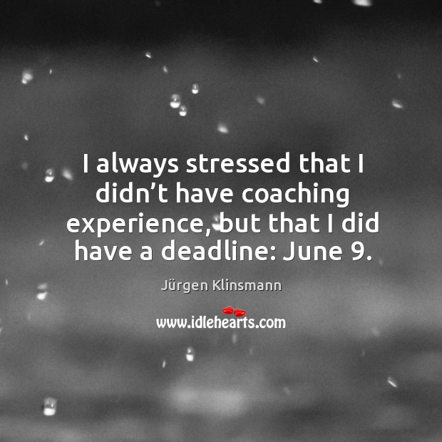 I always stressed that I didn’t have coaching experience, but that I did have a deadline: june 9. Jürgen Klinsmann Picture Quote
