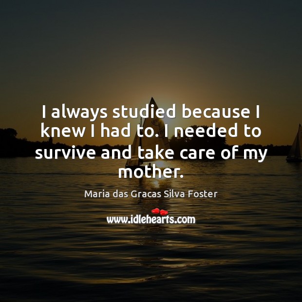 I always studied because I knew I had to. I needed to survive and take care of my mother. Maria das Gracas Silva Foster Picture Quote