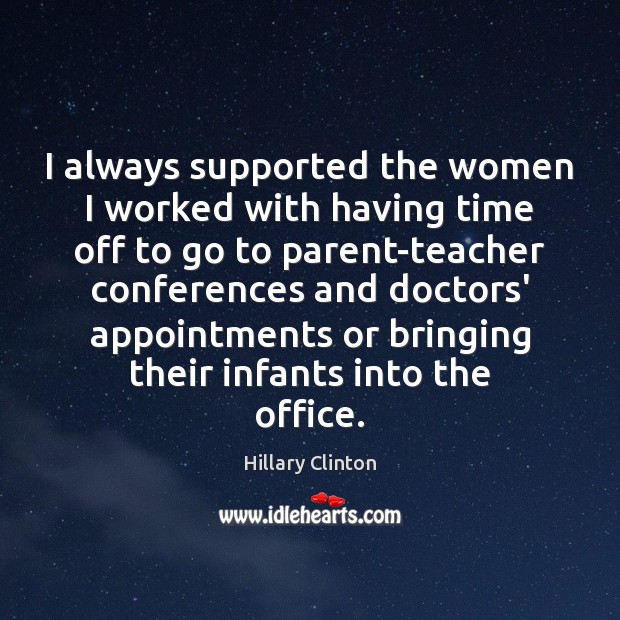 I always supported the women I worked with having time off to Hillary Clinton Picture Quote