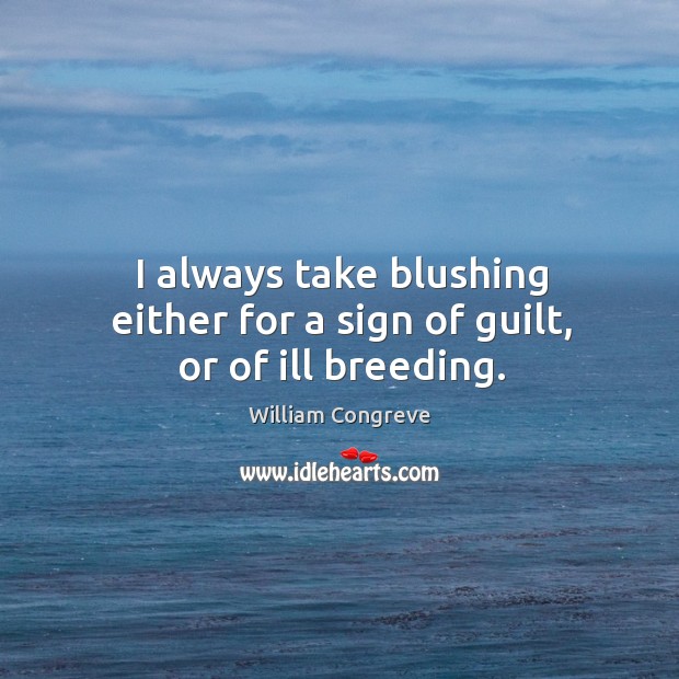 I always take blushing either for a sign of guilt, or of ill breeding. William Congreve Picture Quote