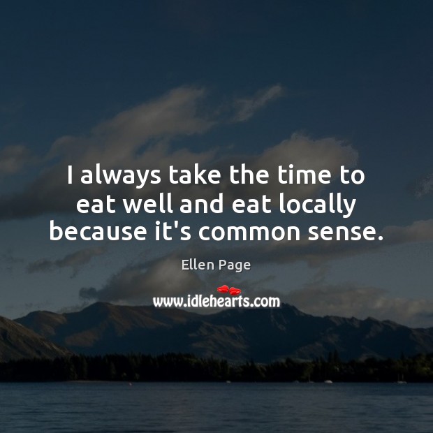 I always take the time to eat well and eat locally because it’s common sense. Ellen Page Picture Quote