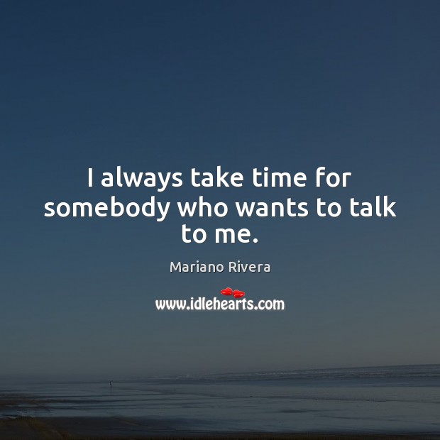 I always take time for somebody who wants to talk to me. Mariano Rivera Picture Quote